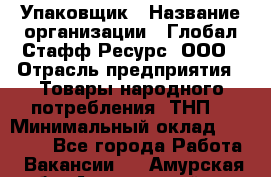 Упаковщик › Название организации ­ Глобал Стафф Ресурс, ООО › Отрасль предприятия ­ Товары народного потребления (ТНП) › Минимальный оклад ­ 45 000 - Все города Работа » Вакансии   . Амурская обл.,Архаринский р-н